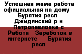 Успешная мама(работа официальная на дому) - Бурятия респ., Джидинский р-н, Петропавловка с. Работа » Заработок в интернете   . Бурятия респ.